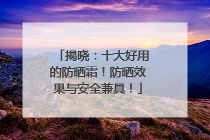 揭晓：十大好用的防晒霜！防晒效果与安全兼具！